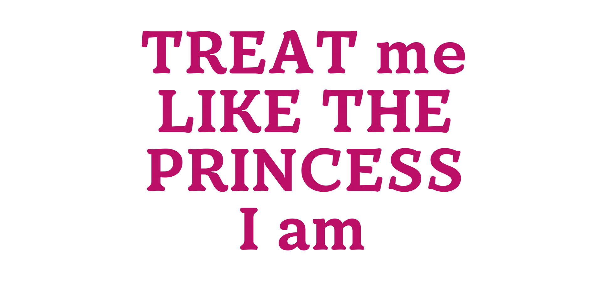 TREAT ME LIKE THE PRINCESS I AM